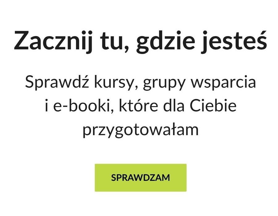 Zacznij tu, gdzie jesteś Sprawdź kursy, grupy wsparcia i e-booki, które dla Ciebie przygotowałam